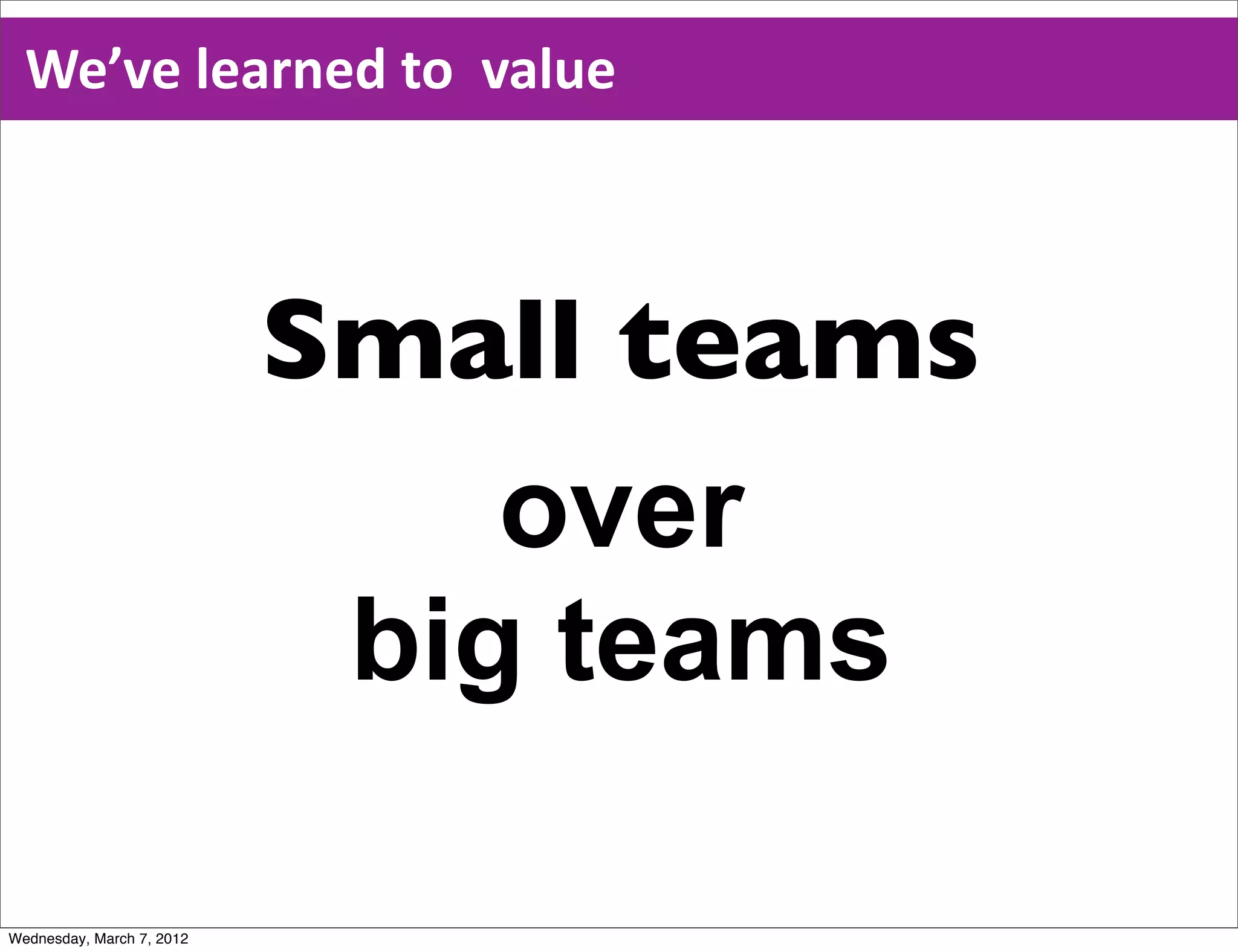 We’ve  learned  to    value



                           Small teams
                               over
                            big teams

Wednesday, March 7, 2012
 