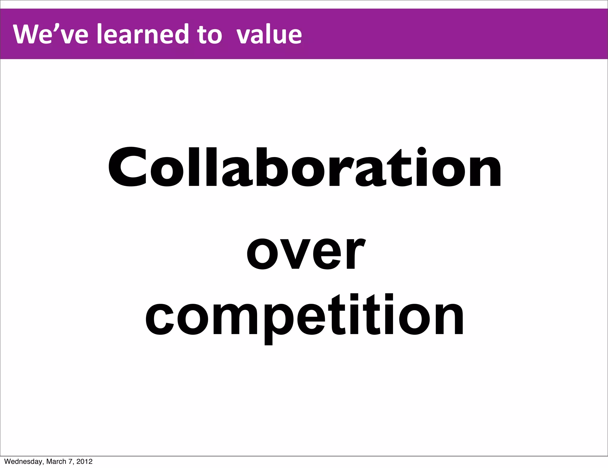 We’ve  learned  to    value



                           Collaboration
                                over
                            competition

Wednesday, March 7, 2012
 