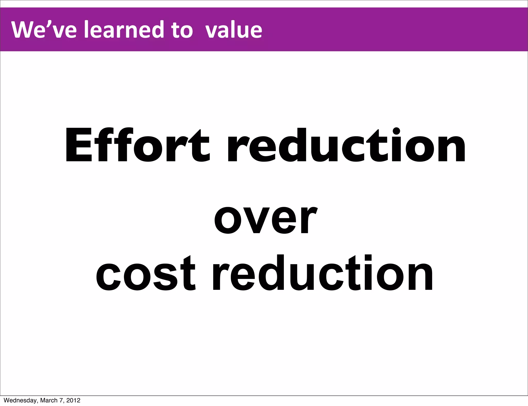 We’ve  learned  to    value



                  Effort reduction
                        over
                   cost reduction

Wednesday, March 7, 2012
 