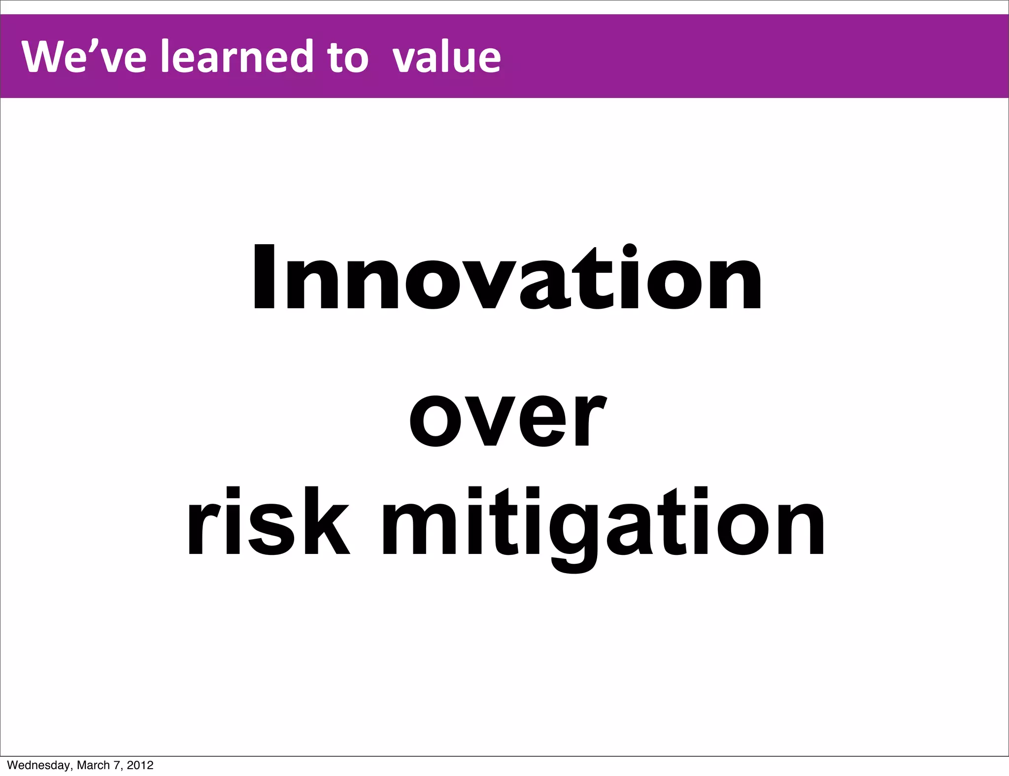 We’ve  learned  to    value



                             Innovation
                                over
                           risk mitigation

Wednesday, March 7, 2012
 