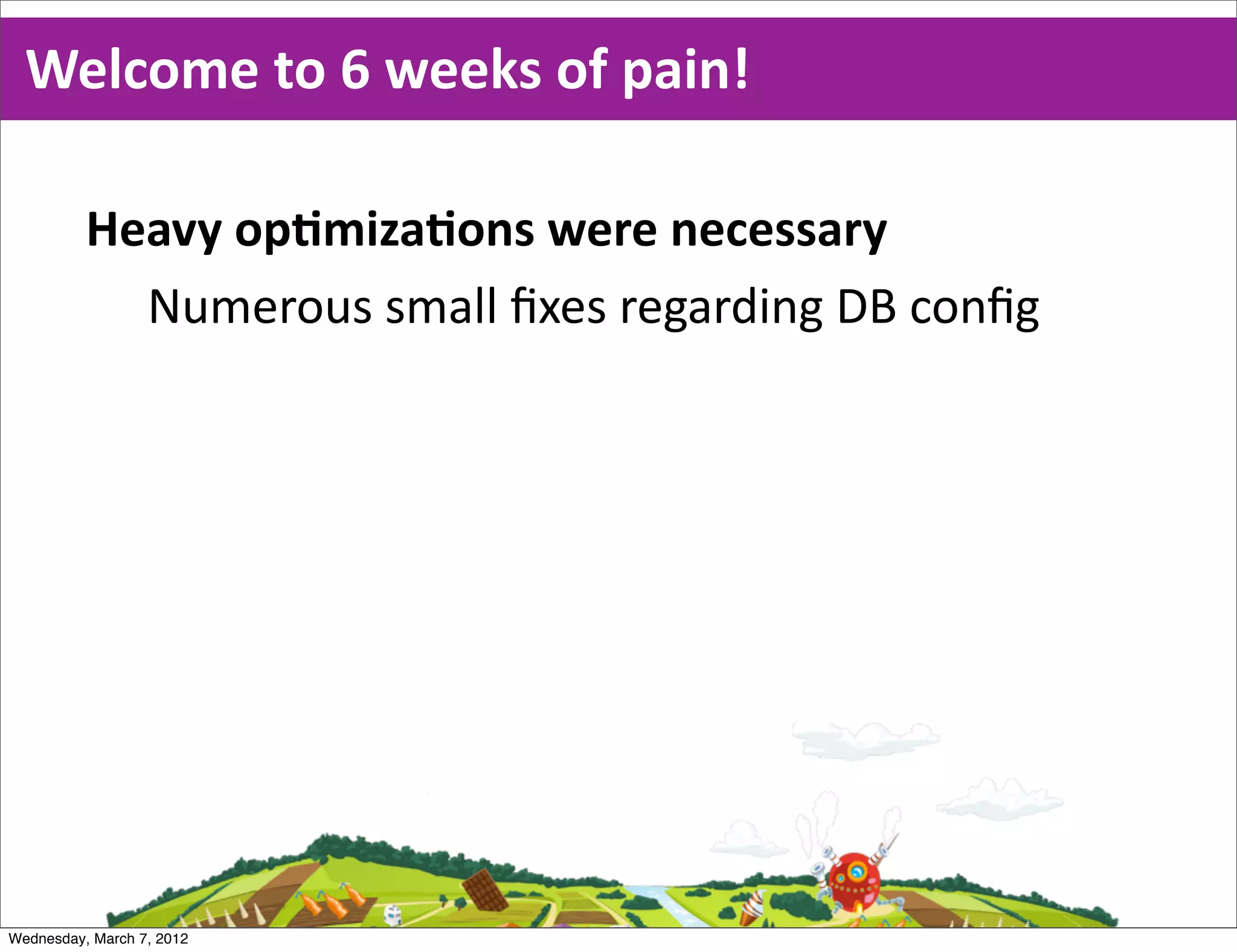 Welcome  to  6  weeks  of  pain!

          Heavy  opEmizaEons  were  necessary
            Numerous  small  ﬁxes  regarding  DB  conﬁg




Wednesday, March 7, 2012
 