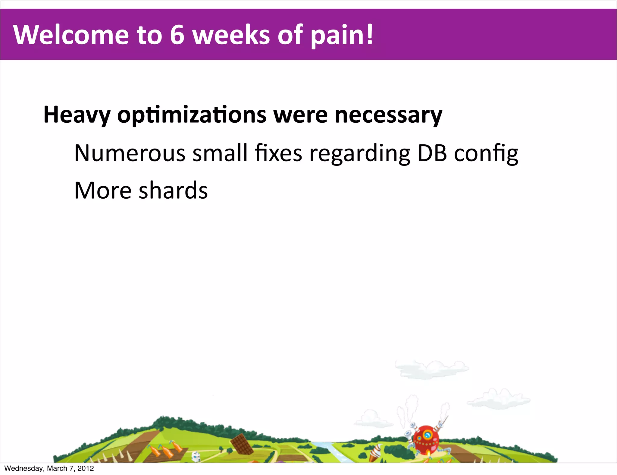 Welcome  to  6  weeks  of  pain!

          Heavy  opEmizaEons  were  necessary
            Numerous  small  ﬁxes  regarding  DB  conﬁg
            More  shards




Wednesday, March 7, 2012
 