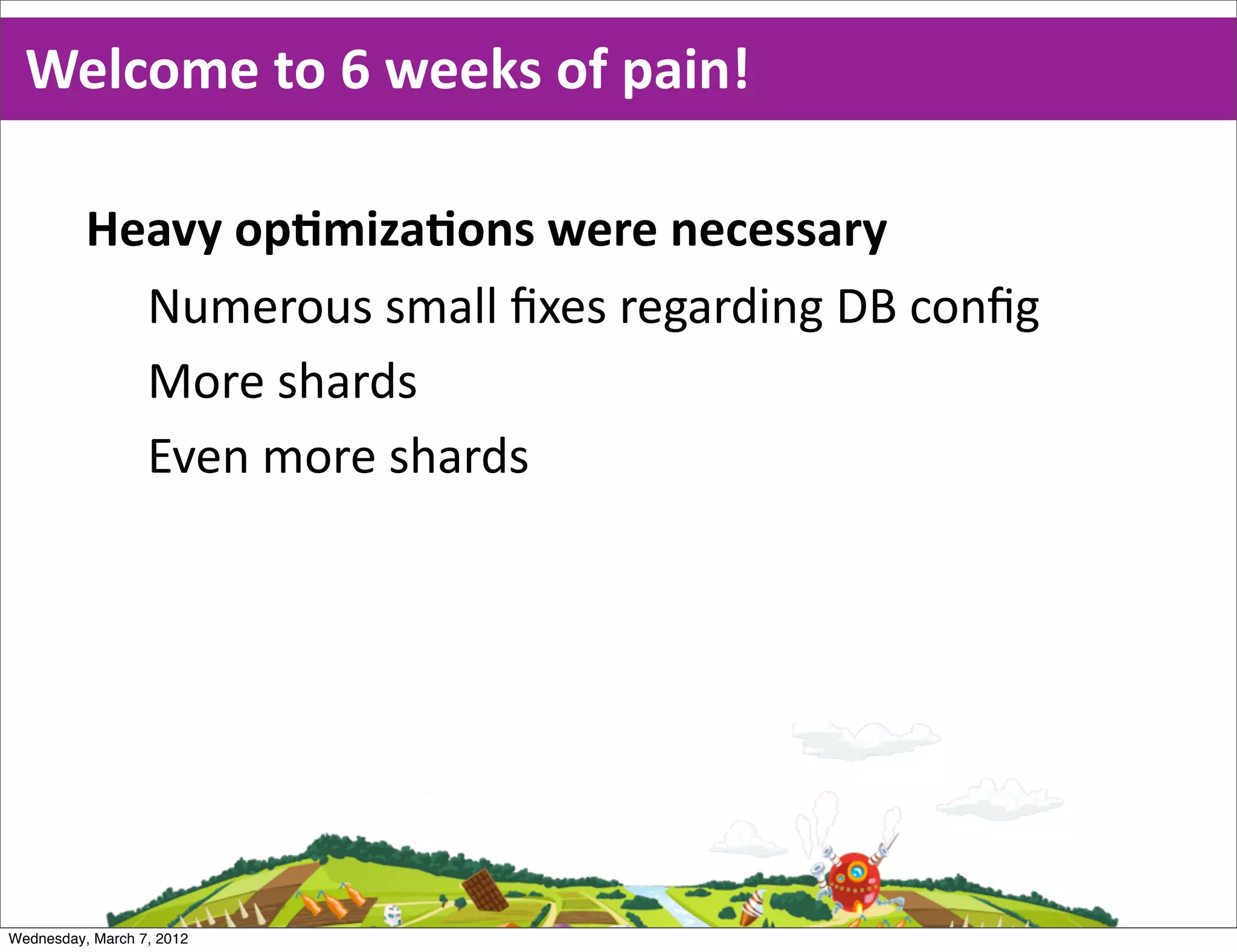 Welcome  to  6  weeks  of  pain!

          Heavy  opEmizaEons  were  necessary
            Numerous  small  ﬁxes  regarding  DB  conﬁg
            More  shards
            Even  more  shards




Wednesday, March 7, 2012
 