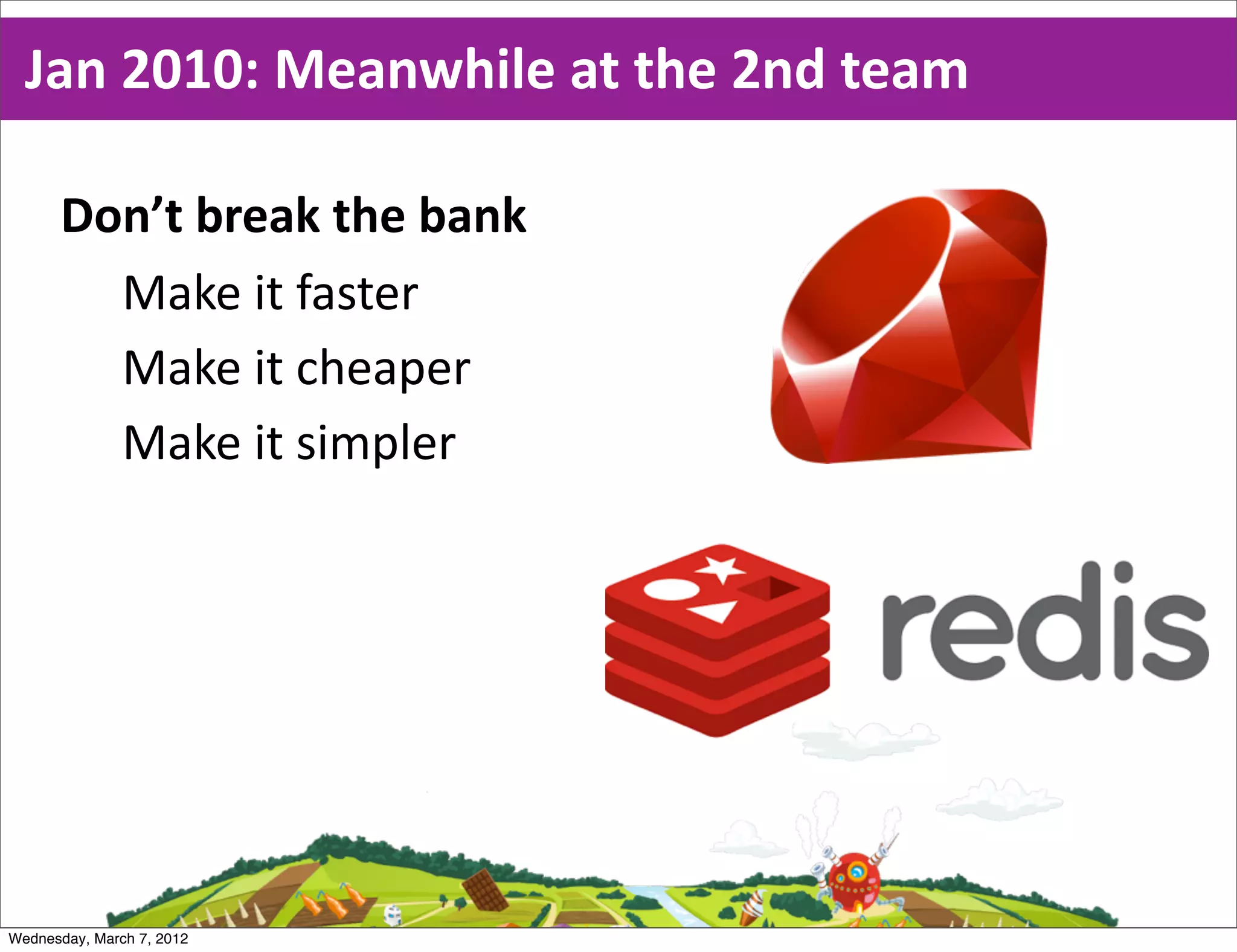 Jan  2010:  Meanwhile  at  the  2nd  team

      Don’t  break  the  bank
        Make  it  faster
        Make  it  cheaper
        Make  it  simpler




Wednesday, March 7, 2012
 