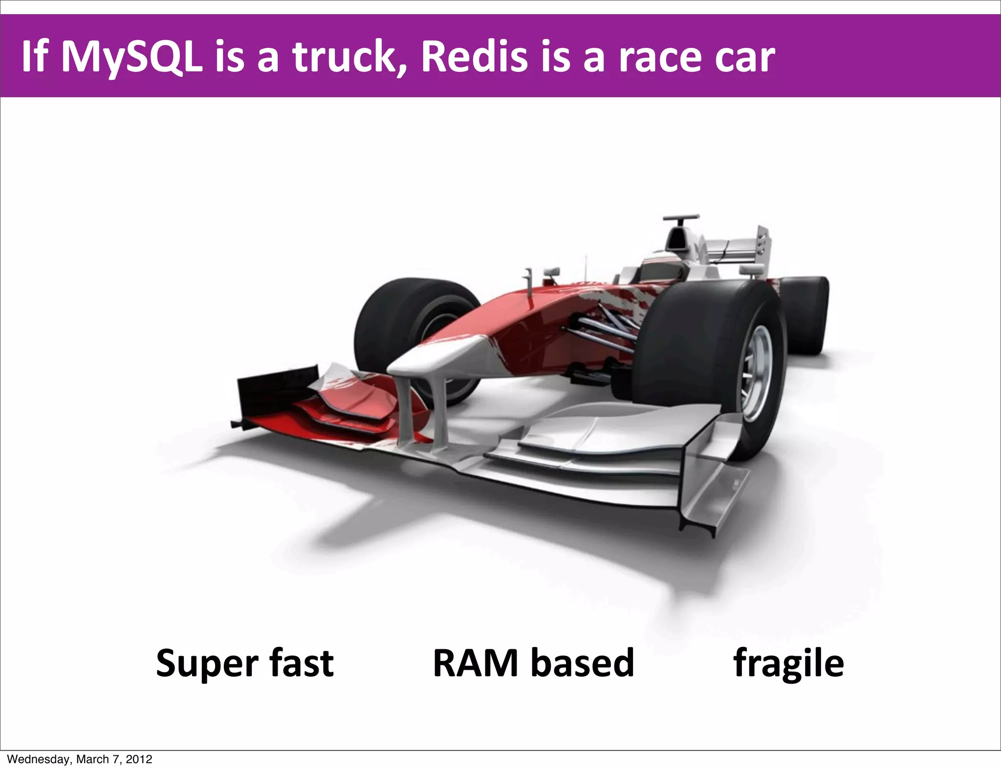 If  MySQL  is  a  truck,  Redis  is  a  race  car
                                                                                     Super  fast
                                                                                     RAM  based
                                                                                     Fragile




                           Super  fast                    RAM  based                    fragile

Wednesday, March 7, 2012
 