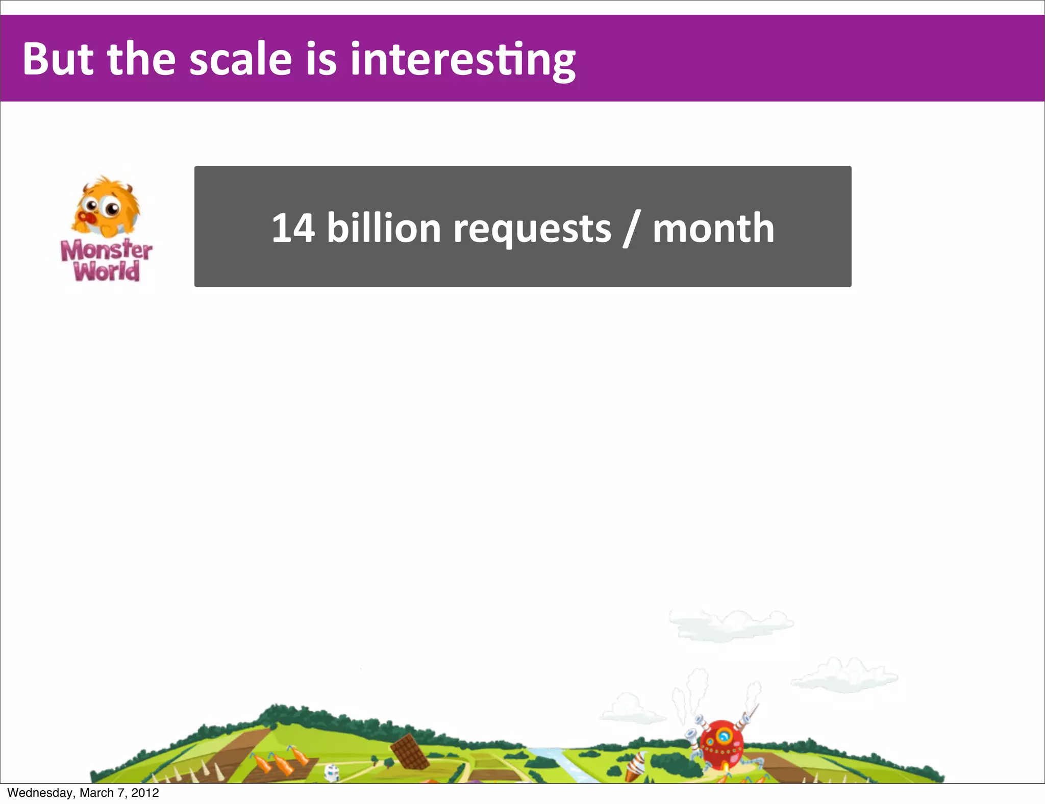 But  the  scale  is  interesEng


                           14  billion  requests  /  month




Wednesday, March 7, 2012
 