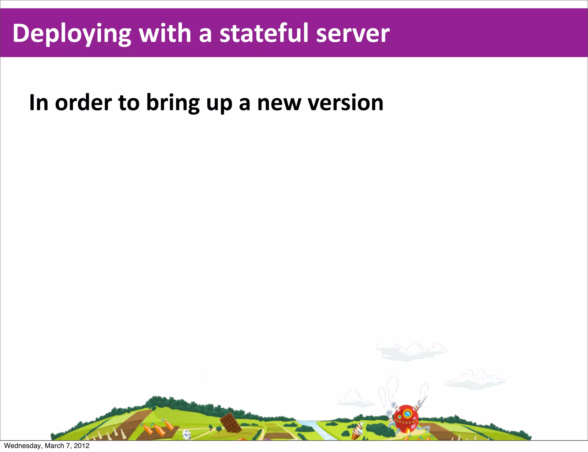 Deploying  with  a  stateful  server

      In  order  to  bring  up  a  new  version




Wednesday, March 7, 2012
 
