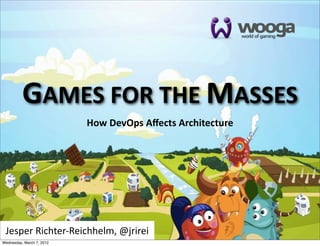 GAMES  FOR  THE  MASSES
                           How  DevOps  Aﬀects  Architecture




 Jesper  Richter-­‐Reichhelm,  @jrirei
Wednesday, March 7, 2012
 