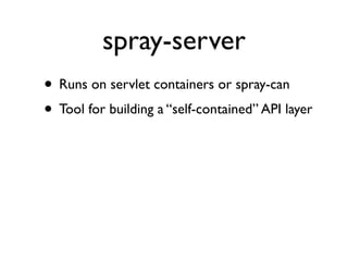 spray-server
• Runs on servlet containers or spray-can
• Tool for building a “self-contained” API layer
 