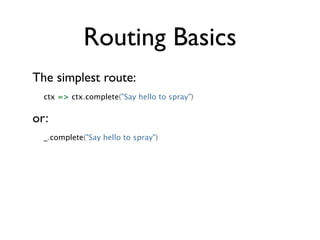 Routing Basics
The simplest route:
  ctx => ctx.complete("Say hello to spray")


or:
  _.complete("Say hello to spray")
 