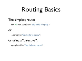 Routing Basics
The simplest route:
  ctx => ctx.complete("Say hello to spray")


or:
  _.complete("Say hello to spray")


...