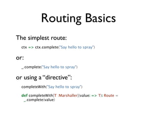 Routing Basics
The simplest route:
  ctx => ctx.complete("Say hello to spray")


or:
  _.complete("Say hello to spray")


...
