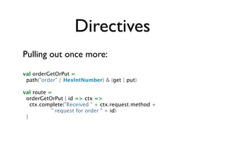 Directives
Pulling out once more:

val orderGetOrPut =
 path("order" / HexIntNumber) & (get | put)

val route =
 orderGetO...