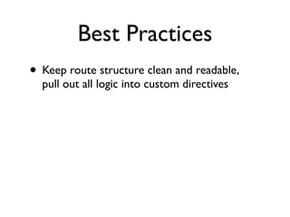 Best Practices
• Keep route structure clean and readable,
  pull out all logic into custom directives
 