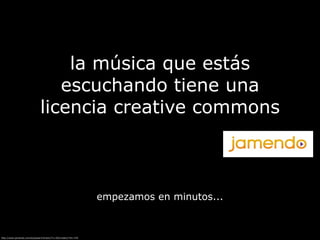 la música que estás
                                  escuchando tiene una
                               licencia creative commons



                                                                 empezamos en minutos...



http://www.jamendo.com/es/player#/track//?n=50#/radio//?id=7#0
 