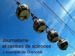 M
                         ag
                           is
                             te
                               rS
                                 ci
                                      en
                                        ce
                                          s
                                              &
                                                  Te
                                                    ch
                                                      ni
                                                         qu
                                                           es
                                                                da
                                                                  ns
                                                                       la
                                                                            so
                                                                              ci
                                                                                   ét
                                                                                      é
                                                                                          (C
                                                                                            N
                                                                                                AM
                                                                                                     -1
                                                                                                       0
                                                                                                           m
                                                                                                            ar
                                                                                                              s
                                                                                                                  20
                                                                                                                    12
                                                                                                                      )




Journalisme
et centres de sciences
L’exemple de Grenoble
 