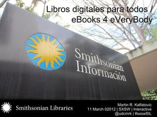 Libros digitales para todos /
       eBooks 4 eVeryBody




                           Martin R. Kalfatovic
           11 March 02012 | SXSW | Interactive
                         @udcmrk | #sxswSIL
 