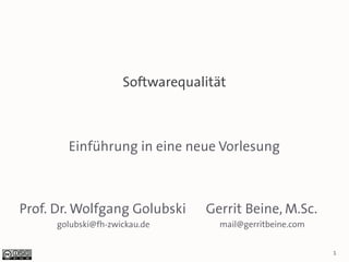 Softwarequalität



        Einführung in eine neue Vorlesung



Prof. Dr. Wolfgang Golubski      Gerrit Beine, M.Sc.
      golubski@fh-zwickau.de        mail@gerritbeine.com


                                                           1
 
