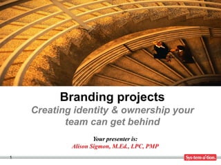 Branding projects
    Creating identity & ownership your
           team can get behind
                    Your presenter is:
            Alison Sigmon, M.Ed., LPC, PMP
1
 