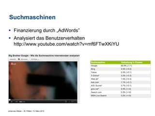 Suchmaschinen

§  Finanzierung durch „AdWords”
§  Analysiert das Benutzerverhalten
    http://www.youtube.com/watch?v=mf6FTwXKiYU




Johannes Weber – St. Pölten, 13. März 2012
 