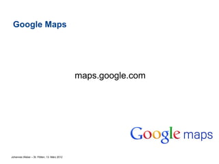 Google Maps




                                             maps.google.com




Johannes Weber – St. Pölten, 13. März 2012
 