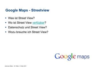 Google Maps - Streetview

§  Was ist Street View?
§  Wo ist Street View verfügbar?
§  Datenschutz und Street View?
§  Wozu brauche ich Street View?




Johannes Weber – St. Pölten, 13. März 2012
 