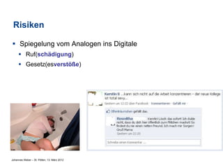 Risiken

§  Spiegelung vom Analogen ins Digitale
     §  Ruf(schädigung)
     §  Gesetz(esverstöße)




Johannes Weber – St. Pölten, 13. März 2012
 