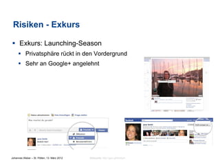 Risiken - Exkurs

§  Exkurs: Launching-Season
     §  Privatsphäre rückt in den Vordergrund
     §  Sehr an Google+ angelehnt




Johannes Weber – St. Pölten, 13. März 2012   Bildquelle: http://goo.gl/9mdym
 