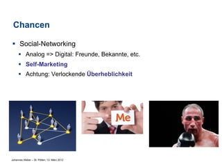 Chancen

§  Social-Networking
     §  Analog => Digital: Freunde, Bekannte, etc.
     §  Self-Marketing
     §  Achtung: Verlockende Überheblichkeit




Johannes Weber – St. Pölten, 13. März 2012
 