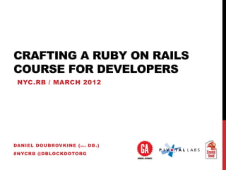 CRAFTING A RUBY ON RAILS
COURSE FOR DEVELOPERS
 NYC.RB / MARCH 2012




DANIEL DOUBROVKINE ( A K A DB .)
#NYCRB @DBLOCKDOT...
