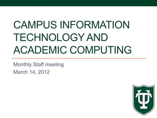 CAMPUS INFORMATION
TECHNOLOGY AND
ACADEMIC COMPUTING
Monthly Staff meeting
March 14, 2012
 