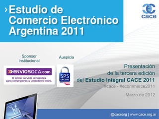Sponsor       Auspicia
institucional
                                                Presentación
                                        de la tercera edición
                           del Estudio Integral CACE 2011
                                      #cace - #ecommerce2011
                                                Marzo de 2012
 