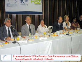 9 de setembro de 2008 - Primeiro Café Parlamentar na ACMinas
– Apresentação do trabalho já realizado.
 