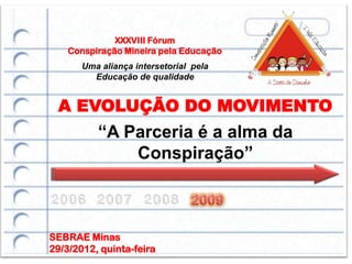 XXXVIII Fórum
    Conspiração Mineira pela Educação
       Uma aliança intersetorial pela
         Educação de qualidade


 A EVOLUÇÃO DO MOVIMENTO
          “A Parceria é a alma da
              Conspiração”



SEBRAE Minas
29/3/2012, quinta-feira
 