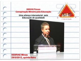 XXXVIII Fórum
    Conspiração Mineira pela Educação
       Uma aliança intersetorial pela
         Educação de qualidade




SEBRAE Minas
29/3/2012, quinta-feira
 