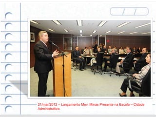 21/mar/2012 – Lançamento Mov. Minas Presente na Escola – Cidade
Administrativa
 