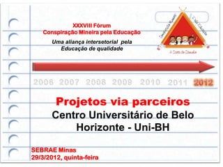 XXXVIII Fórum
    Conspiração Mineira pela Educação
       Uma aliança intersetorial pela
         Educação de qualidade




        Projetos via parceiros
       Centro Universitário de Belo
           Horizonte - Uni-BH

SEBRAE Minas
29/3/2012, quinta-feira
 