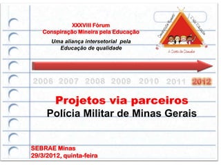 XXXVIII Fórum
    Conspiração Mineira pela Educação
       Uma aliança intersetorial pela
         Educação de qualidade




        Projetos via parceiros
     Polícia Militar de Minas Gerais


SEBRAE Minas
29/3/2012, quinta-feira
 