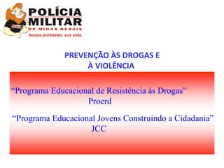 PREVENÇÃO ÀS DROGAS E
                   À VIOLÊNCIA

“Programa Educacional de Resistência às Drogas”
                   Proerd
“Programa Educacional Jovens Construindo a Cidadania”
                    JCC
 