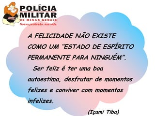 A FELICIDADE NÃO EXISTE
COMO UM “ESTADO DE ESPÍRITO
PERMANENTE PARA NINGUÉM”.
 Ser feliz é ter uma boa
autoestima, desfrutar de momentos
felizes e conviver com momentos
infelizes.
                   (Içami Tiba)
 