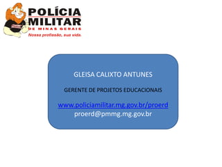 GLEISA CALIXTO ANTUNES

 GERENTE DE PROJETOS EDUCACIONAIS

www.policiamilitar.mg.gov.br/proerd
   proerd@pmmg.mg.gov.br
 