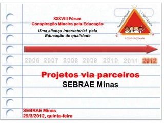XXXVIII Fórum
    Conspiração Mineira pela Educação
       Uma aliança intersetorial pela
         Educação de qualidade




        Projetos via parceiros
                   SEBRAE Minas


SEBRAE Minas
29/3/2012, quinta-feira
 