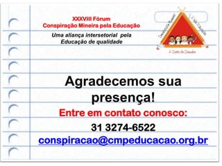 XXXVIII Fórum
Conspiração Mineira pela Educação
  Uma aliança intersetorial pela
    Educação de qualidade




       Agradecemos sua
          presença!
   Entre em contato conosco:
          31 3274-6522
conspiracao@cmpeducacao.org.br
 
