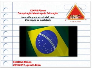 XXXVIII Fórum
    Conspiração Mineira pela Educação
       Uma aliança intersetorial pela
         Educação de qualidade




      Inserir gravação de hino nacional com letra




SEBRAE Minas
29/3/2012, quinta-feira
 