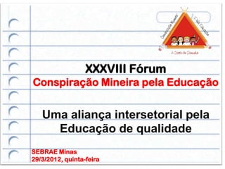XXXVIII Fórum
Conspiração Mineira pela Educação


   Uma aliança intersetorial pela
     Educação de qualidade
SEBRAE Minas
29/3/2012, quinta-feira
 