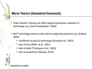 Marco Teórico (theoretical framework)

 Initial Teacher Training can affect beginning teachers’ adoption of
  technology ...