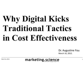 Why Digital Kicks
  Traditional Tactics
  in Cost Effectiveness
                  Dr. Augustine Fou
                  March 16, 2012.

March 16, 2012.                       1
 