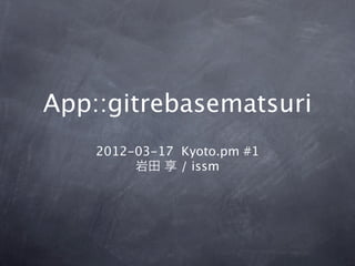 App::gitrebasematsuri
    2012-03-17 Kyoto.pm #1
         岩田 享 / issm
 