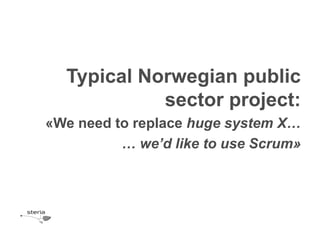 Typical Norwegian public
            sector project:
«We need to replace huge system X…
          … we’d like to use Scrum»
 