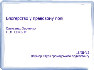 Блоґерство у правовому полі

Олександр Харченко
LL.M. Law & IT




                                              18/III-'12
               Вебінар Студії громадського подкастингу
 
